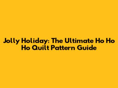 Jolly Holiday: The Ultimate Ho Ho Ho Quilt Pattern Guide