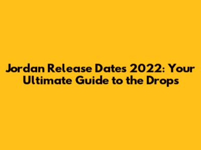 Jordan Release Dates 2022: Your Ultimate Guide to the Drops