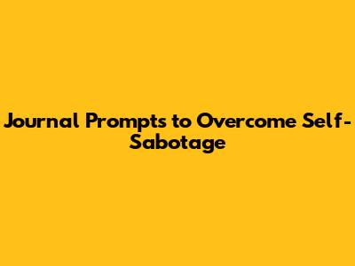 Journal Prompts to Overcome Self-Sabotage