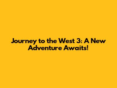 Journey to the West 3: A New Adventure Awaits!