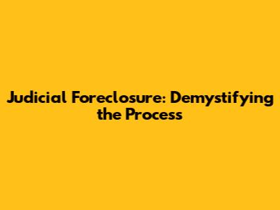 Judicial Foreclosure: Demystifying the Process