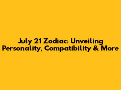 July 21 Zodiac: Unveiling Personality, Compatibility & More