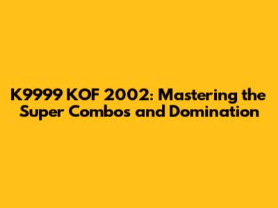 K9999 KOF 2002: Mastering the Super Combos and Domination