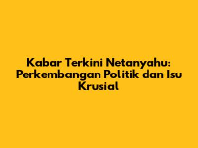 Kabar Terkini Netanyahu: Perkembangan Politik dan Isu Krusial