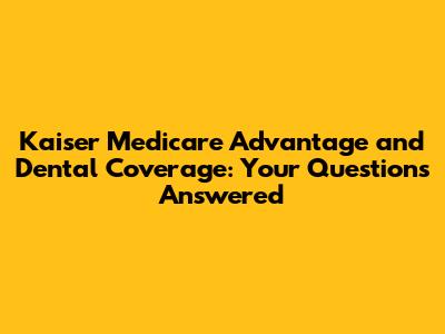 Kaiser Medicare Advantage and Dental Coverage: Your Questions Answered