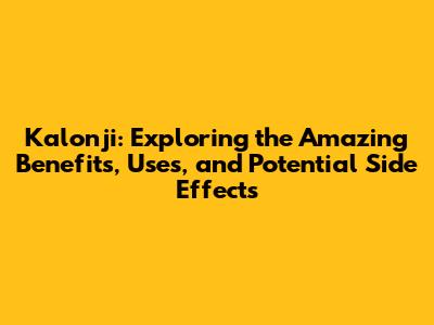 Kalonji: Exploring the Amazing Benefits, Uses, and Potential Side Effects
