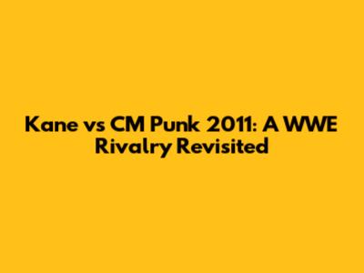Kane vs CM Punk 2011: A WWE Rivalry Revisited
