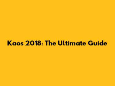 Kaos 2018: The Ultimate Guide