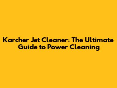Karcher Jet Cleaner: The Ultimate Guide to Power Cleaning