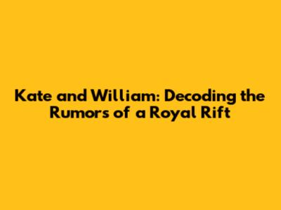Kate and William: Decoding the Rumors of a Royal Rift