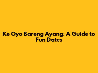 Ke Oyo Bareng Ayang: A Guide to Fun Dates