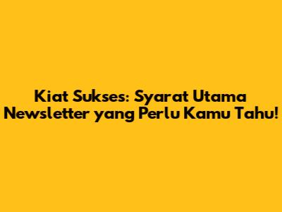 Kiat Sukses: Syarat Utama Newsletter yang Perlu Kamu Tahu!