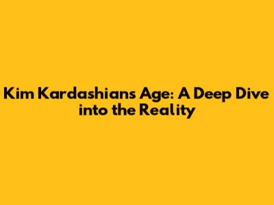 Kim Kardashian's Age: A Deep Dive into the Reality