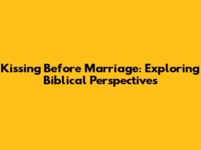 Kissing Before Marriage: Exploring Biblical Perspectives