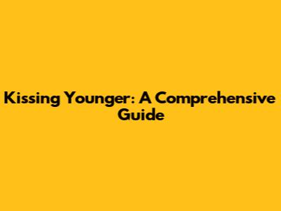 Kissing Younger: A Comprehensive Guide