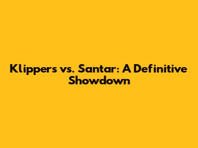 Klippers vs. Santar: A Definitive Showdown