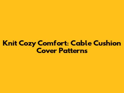 Knit Cozy Comfort: Cable Cushion Cover Patterns