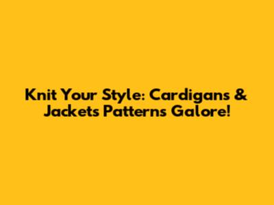 Knit Your Style: Cardigans & Jackets Patterns Galore!