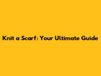 Knit a Scarf: Your Ultimate Guide