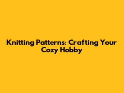 Knitting Patterns: Crafting Your Cozy Hobby