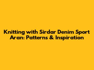 Knitting with Sirdar Denim Sport Aran: Patterns & Inspiration