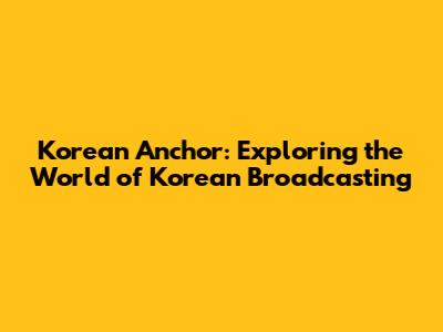 Korean Anchor: Exploring the World of Korean Broadcasting