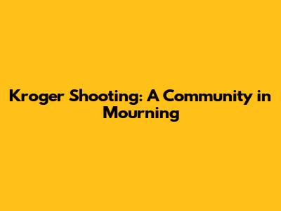Kroger Shooting: A Community in Mourning