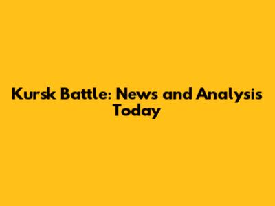 Kursk Battle: News and Analysis Today