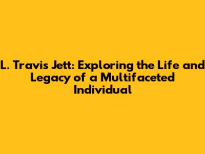 L. Travis Jett: Exploring the Life and Legacy of a Multifaceted Individual