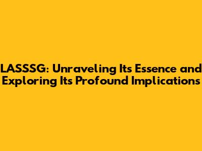 LASSSG: Unraveling Its Essence and Exploring Its Profound Implications