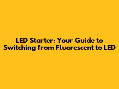 LED Starter: Your Guide to Switching from Fluorescent to LED