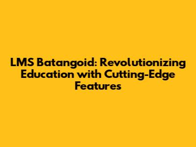LMS Batangoid: Revolutionizing Education with Cutting-Edge Features
