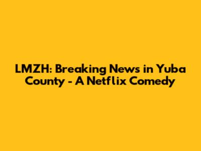 LMZH: Breaking News in Yuba County - A Netflix Comedy