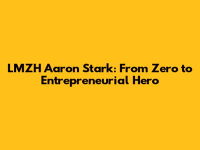 LMZH Aaron Stark: From Zero to Entrepreneurial Hero