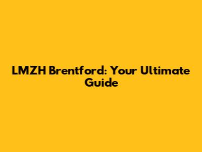 LMZH Brentford: Your Ultimate Guide