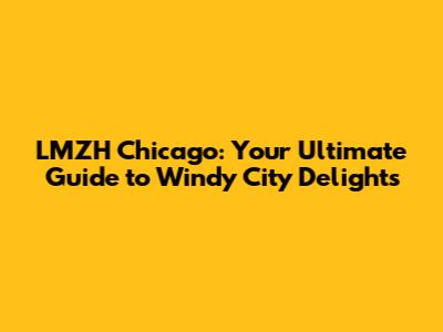 LMZH Chicago: Your Ultimate Guide to Windy City Delights