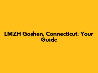 LMZH Goshen, Connecticut: Your Guide