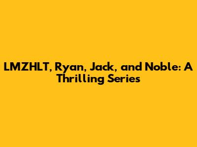 LMZHLT, Ryan, Jack, and Noble: A Thrilling Series