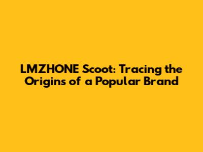 LMZHONE Scoot: Tracing the Origins of a Popular Brand