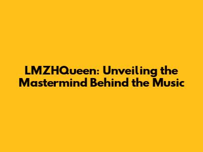 LMZHQueen: Unveiling the Mastermind Behind the Music