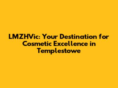 LMZHVic: Your Destination for Cosmetic Excellence in Templestowe