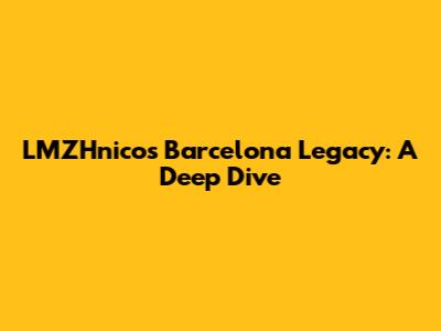 LMZHnico's Barcelona Legacy: A Deep Dive