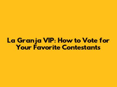 La Granja VIP: How to Vote for Your Favorite Contestants