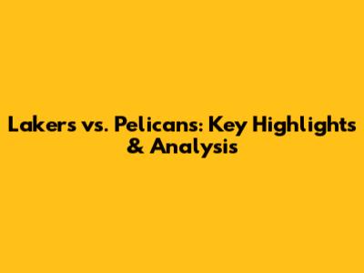 Lakers vs. Pelicans: Key Highlights & Analysis