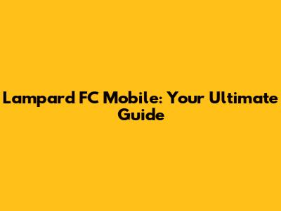 Lampard FC Mobile: Your Ultimate Guide