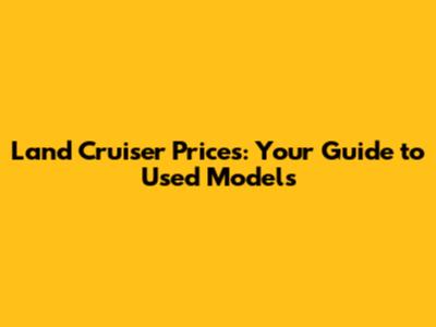 Land Cruiser Prices: Your Guide to Used Models