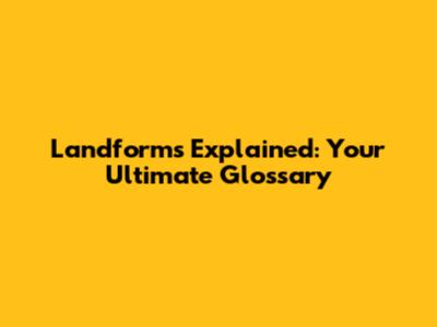 Landforms Explained: Your Ultimate Glossary