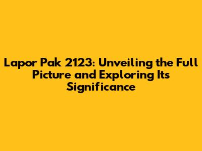Lapor Pak 2123: Unveiling the Full Picture and Exploring Its Significance