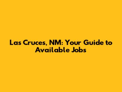 Las Cruces, NM: Your Guide to Available Jobs