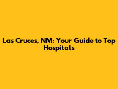 Las Cruces, NM: Your Guide to Top Hospitals